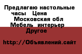 Предлагаю настольные часы › Цена ­ 1 000 - Московская обл. Мебель, интерьер » Другое   